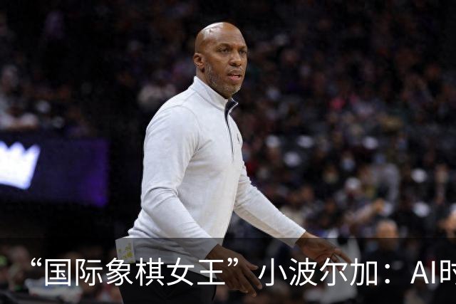 “国际象棋女王”小波尔加：AI时代，更要学会自己“落子”